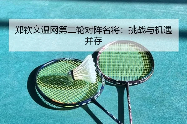 郑钦文温网第二轮对阵名将：挑战与机遇并存