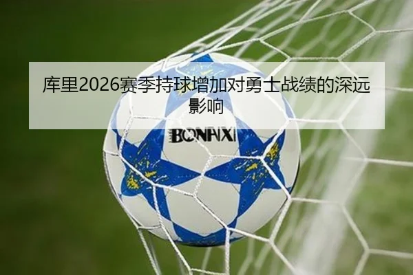 库里2026赛季持球增加对勇士战绩的深远影响