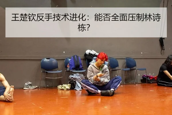 王楚钦反手技术进化：能否全面压制林诗栋？